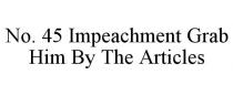 NO. 45 IMPEACHMENT GRAB HIM BY THE ARTICLES