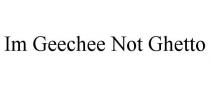 IM GEECHEE NOT GHETTO