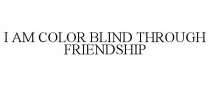 I AM COLOR BLIND THROUGH FRIENDSHIP