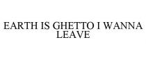 EARTH IS GHETTO I WANNA LEAVE