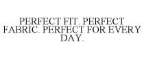 PERFECT FIT. PERFECT FABRIC. PERFECT FOR EVERY DAY.