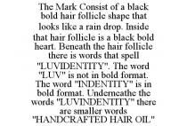 THE MARK CONSIST OF A BLACK BOLD HAIR FOLLICLE SHAPE THAT LOOKS LIKE A RAIN DROP. INSIDE THAT HAIR FOLLICLE IS A BLACK BOLD HEART. BENEATH THE HAIR FOLLICLE THERE IS WORDS THAT SPELL 
