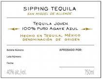 SIPPING TEQUILA SAN MIGUEL DE ALLENDE TEQUILA JOVEN 100% PURO AGAVE AZUL HECHO EN TEQUILA, MXICO DENOMINACIN DE ORIGEN BOTELLA NMERO: APROBADO POR: LOTE NMERO: FECHA: 40% ALC./VOL. 750ML