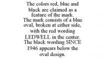 THE COLORS RED, BLUE AND BLACK ARE CLAIMED AS A FEATURE OF THE MARK. THE MARK CONSISTS OF A BLUE OVAL, BROKEN AT EITHER SIDE, WITH THE RED WORDING LEDWELL IN THE CENTER. THE BLACK WORDING SINCE 1946 APPEARS BELOW THE OVAL DESIGN.