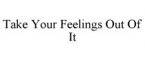 TAKE YOUR FEELINGS OUT OF IT