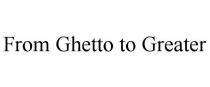 FROM GHETTO TO GREATER
