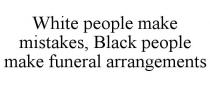 WHITE PEOPLE MAKE MISTAKES, BLACK PEOPLE MAKE FUNERAL ARRANGEMENTS