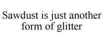 SAWDUST IS JUST ANOTHER FORM OF GLITTER