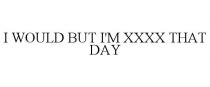 I WOULD BUT I'M XXXX THAT DAY