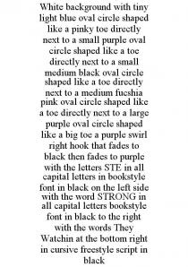 WHITE BACKGROUND WITH TINY LIGHT BLUE OVAL CIRCLE SHAPED LIKE A PINKY TOE DIRECTLY NEXT TO A SMALL PURPLE OVAL CIRCLE SHAPED LIKE A TOE DIRECTLY NEXT TO A SMALL MEDIUM BLACK OVAL CIRCLE SHAPED LIKE A TOE DIRECTLY NEXT TO A MEDIUM FUCSHIA PINK OVAL CIRCLE SHAPED LIKE A TOE DIRECTLY NEXT TO A LARGE PURPLE OVAL CIRCLE SHAPED LIKE A BIG TOE A PURPLE SWIRL RIGHT HOOK THAT FADES TO BLACK THEN FADES TO PURPLE WITH THE LETTERS STE IN ALL CAPITAL LETTERS IN BOOKSTYLE FONT IN BLACK ON THE LEFT SIDE WITH THE WORD STRONG IN ALL CAPITAL LETTERS BOOKSTYLE FONT IN BLACK TO THE RIGHT WITH THE WORDS THEY WATCHIN AT THE BOTTOM RIGHT IN CURSIVE FREESTYLE SCRIPT IN BLACK