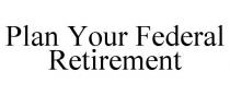 PLAN YOUR FEDERAL RETIREMENT