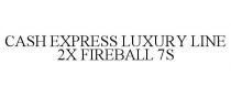 CASH EXPRESS LUXURY LINE 2X FIREBALL 7S