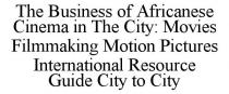 THE BUSINESS OF AFRICANESE CINEMA IN THE CITY: MOVIES FILMMAKING MOTION PICTURES INTERNATIONAL RESOURCE GUIDE CITY TO CITY