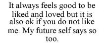IT ALWAYS FEELS GOOD TO BE LIKED AND LOVED BUT IT IS ALSO OK IF YOU DO NOT LIKE ME. MY FUTURE SELF SAYS SO TOO.