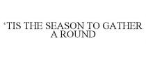'TIS THE SEASON TO GATHER A ROUND