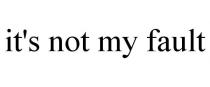 IT'S NOT MY FAULT