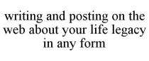 WRITING AND POSTING ON THE WEB ABOUT YOUR LIFE LEGACY IN ANY FORM