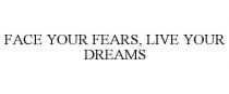 FACE YOUR FEARS, LIVE YOUR DREAMS