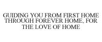 GUIDING YOU FROM FIRST HOME THROUGH FOREVER HOME, FOR THE LOVE OF HOME
