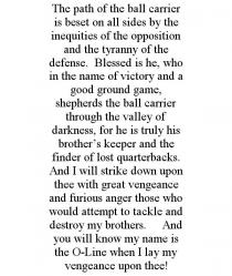 THE PATH OF THE BALL CARRIER IS BESET ON ALL SIDES BY THE INEQUITIES OF THE OPPOSITION AND THE TYRANNY OF THE DEFENSE. BLESSED IS HE, WHO IN THE NAME OF VICTORY AND A GOOD GROUND GAME, SHEPHERDS THE BALL CARRIER THROUGH THE VALLEY OF DARKNESS, FOR HE IS TRULY HIS BROTHER'S KEEPER AND THE FINDER OF LOST QUARTERBACKS. AND I WILL STRIKE DOWN UPON THEE WITH GREAT VENGEANCE AND FURIOUS ANGER THOSE WHO WOULD ATTEMPT TO TACKLE AND DESTROY MY BROTHERS. AND YOU WILL KNOW MY NAME IS THE O-LINE WHEN I LAY MY VENGEANCE UPON THEE!
