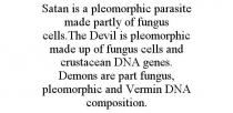 SATAN IS A PLEOMORPHIC PARASITE MADE PARTLY OF FUNGUS CELLS.THE DEVIL IS PLEOMORPHIC MADE UP OF FUNGUS CELLS AND CRUSTACEAN DNA GENES. DEMONS ARE PART FUNGUS, PLEOMORPHIC AND VERMIN DNA COMPOSITION.