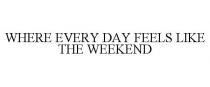 WHERE EVERY DAY FEELS LIKE THE WEEKEND