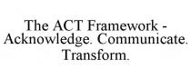 THE ACT FRAMEWORK - ACKNOWLEDGE. COMMUNICATE. TRANSFORM.
