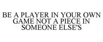 BE A PLAYER IN YOUR OWN GAME NOT A PIECE IN SOMEONE ELSE'S