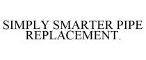 SIMPLY SMARTER PIPE REPLACEMENT.