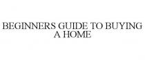 BEGINNERS GUIDE TO BUYING A HOME