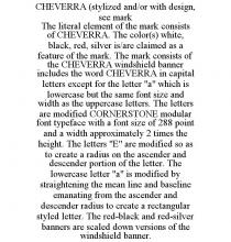 CHEVERRA (STYLIZED AND/OR WITH DESIGN, SEE MARK THE LITERAL ELEMENT OF THE MARK CONSISTS OF CHEVERRA. THE COLOR(S) WHITE, BLACK, RED, SILVER IS/ARE CLAIMED AS A FEATURE OF THE MARK. THE MARK CONSISTS OF THE CHEVERRA WINDSHIELD BANNER INCLUDES THE WORD CHEVERRA IN CAPITAL LETTERS EXCEPT FOR THE LETTER 
