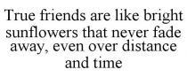 TRUE FRIENDS ARE LIKE BRIGHT SUNFLOWERS THAT NEVER FADE AWAY, EVEN OVER DISTANCE AND TIME