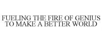 FUELING THE FIRE OF GENIUS TO MAKE A BETTER WORLD
