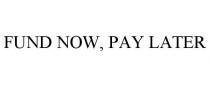 FUND NOW, PAY LATER