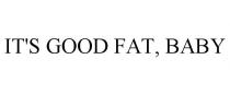 IT'S GOOD FAT, BABY