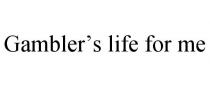 GAMBLER'S LIFE FOR ME