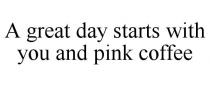 A GREAT DAY STARTS WITH YOU AND PINK COFFEE
