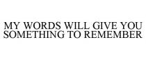 MY WORDS WILL GIVE YOU SOMETHING TO REMEMBER