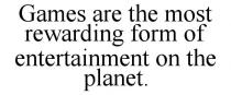 GAMES ARE THE MOST REWARDING FORM OF ENTERTAINMENT ON THE PLANET.