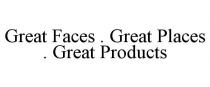 GREAT FACES . GREAT PLACES . GREAT PRODUCTS