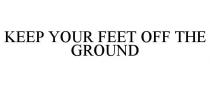 KEEP YOUR FEET OFF THE GROUND