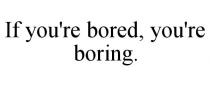 IF YOU'RE BORED, YOU'RE BORING.