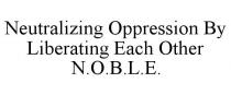 NEUTRALIZING OPPRESSION BY LIBERATING EACH OTHER N.O.B.L.E.