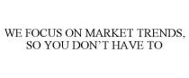 WE FOCUS ON MARKET TRENDS, SO YOU DON'T HAVE TO