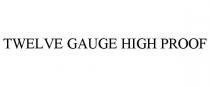 TWELVE GAUGE HIGH PROOF