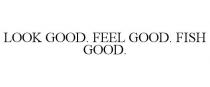 LOOK GOOD. FEEL GOOD. FISH GOOD.
