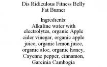 DIS RIDICULOUS FITNESS BELLY FAT BURNER INGREDIENTS: ALKALINE WATER WITH ELECTROLYTES, ORGANIC APPLE CIDER VINEGAR, ORGANIC APPLE JUICE, ORGANIC LEMON JUICE, ORGANIC ALOE, ORGANIC HONEY, CAYENNE PEPPER, CINNAMON, GARCINIA CAMBOGIA
