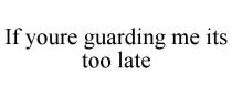 IF YOURE GUARDING ME ITS TOO LATE