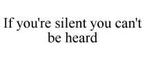 IF YOU'RE SILENT YOU CAN'T BE HEARD
