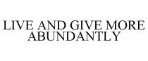 LIVE AND GIVE MORE ABUNDANTLY